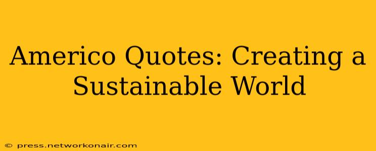 Americo Quotes: Creating a Sustainable World