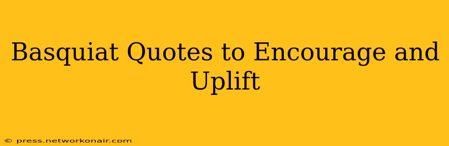 Basquiat Quotes to Encourage and Uplift
