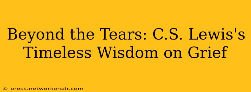 Beyond the Tears: C.S. Lewis's Timeless Wisdom on Grief