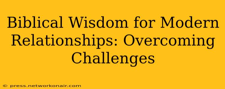 Biblical Wisdom for Modern Relationships: Overcoming Challenges