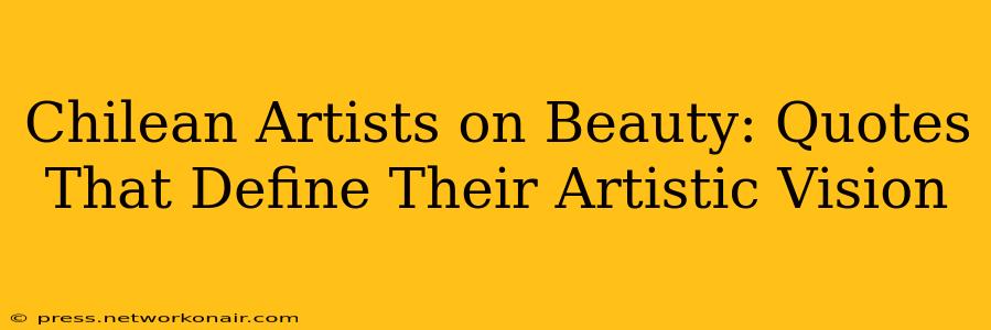Chilean Artists on Beauty: Quotes That Define Their Artistic Vision