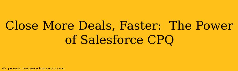 Close More Deals, Faster:  The Power of Salesforce CPQ