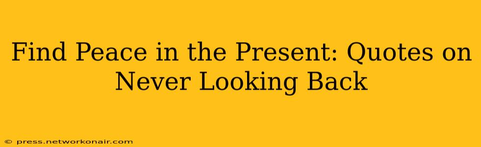 Find Peace in the Present: Quotes on Never Looking Back