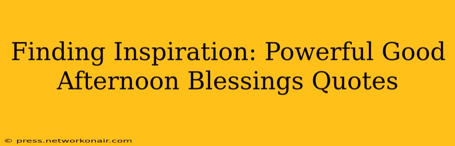 Finding Inspiration: Powerful Good Afternoon Blessings Quotes