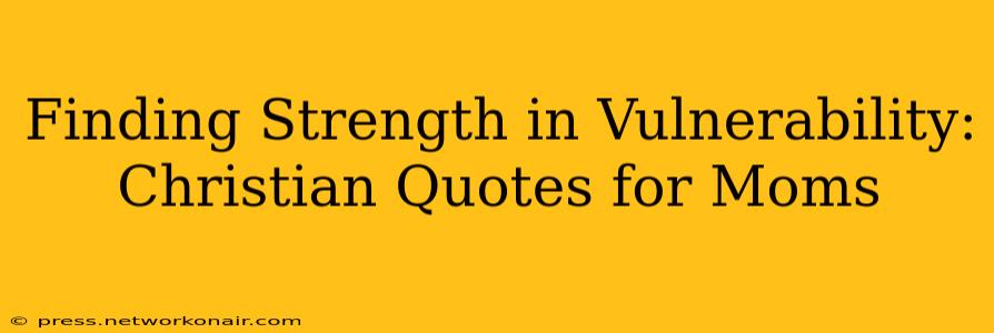 Finding Strength in Vulnerability: Christian Quotes for Moms