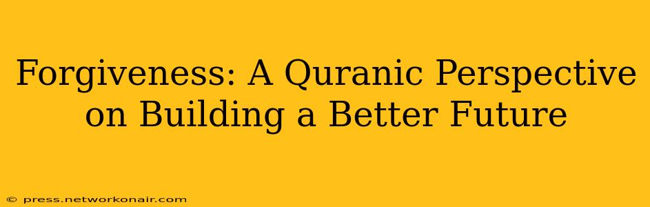 Forgiveness: A Quranic Perspective on Building a Better Future