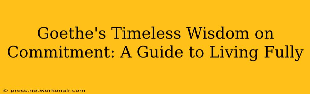 Goethe's Timeless Wisdom on Commitment: A Guide to Living Fully