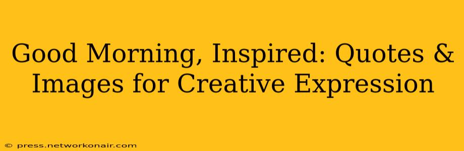 Good Morning, Inspired: Quotes & Images for Creative Expression