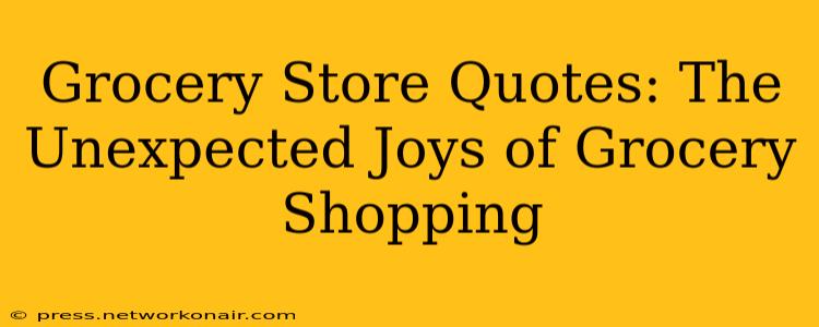 Grocery Store Quotes: The Unexpected Joys of Grocery Shopping