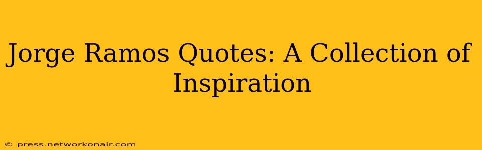 Jorge Ramos Quotes: A Collection of Inspiration