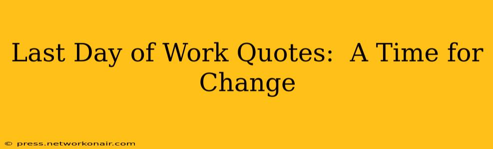 Last Day of Work Quotes:  A Time for Change