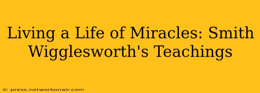 Living a Life of Miracles: Smith Wigglesworth's Teachings