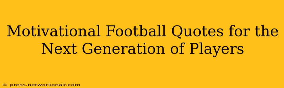 Motivational Football Quotes for the Next Generation of Players