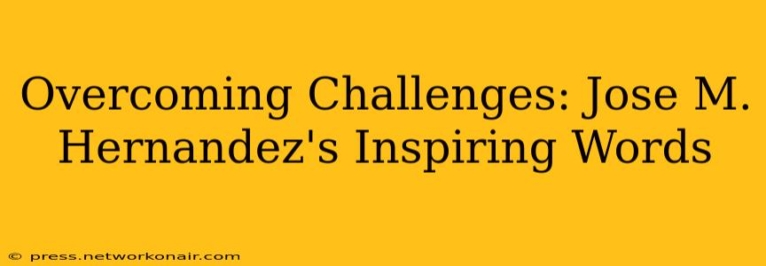 Overcoming Challenges: Jose M. Hernandez's Inspiring Words
