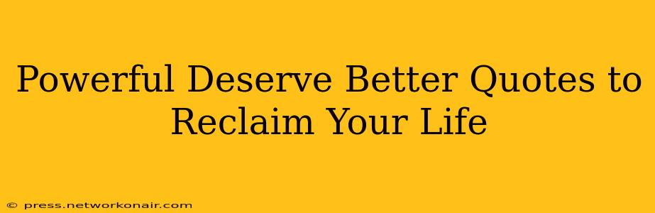 Powerful Deserve Better Quotes to Reclaim Your Life