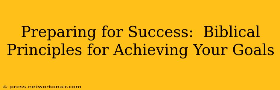 Preparing for Success:  Biblical Principles for Achieving Your Goals