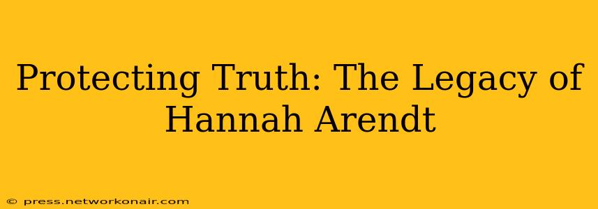 Protecting Truth: The Legacy of Hannah Arendt