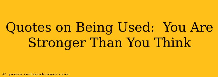 Quotes on Being Used:  You Are Stronger Than You Think