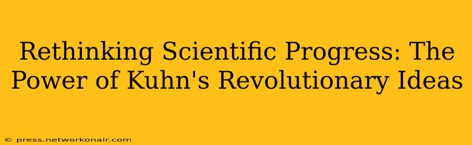 Rethinking Scientific Progress: The Power of Kuhn's Revolutionary Ideas