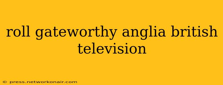 roll gateworthy anglia british television