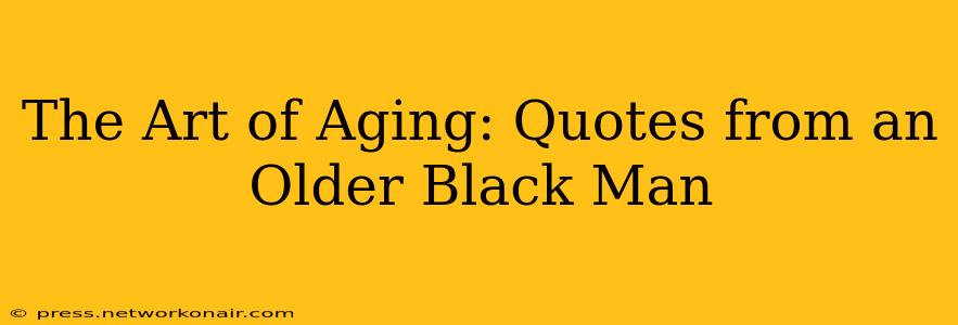 The Art of Aging: Quotes from an Older Black Man