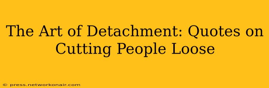 The Art of Detachment: Quotes on Cutting People Loose