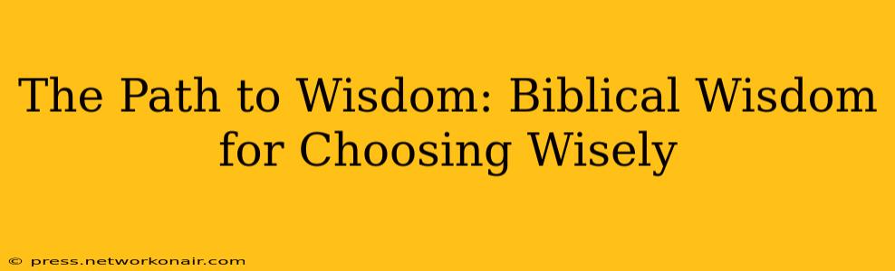 The Path to Wisdom: Biblical Wisdom for Choosing Wisely