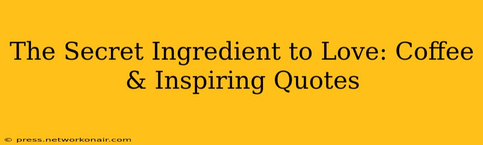 The Secret Ingredient to Love: Coffee & Inspiring Quotes
