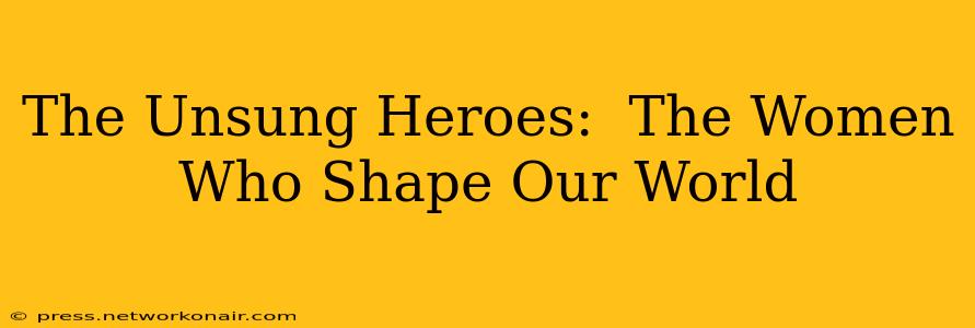 The Unsung Heroes:  The Women Who Shape Our World