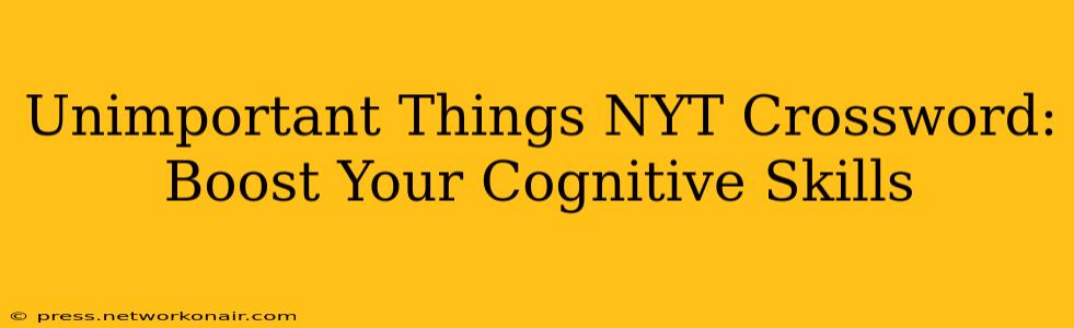 Unimportant Things NYT Crossword:  Boost Your Cognitive Skills