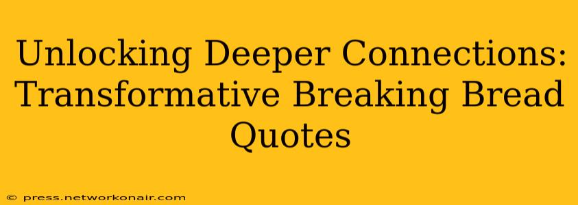 Unlocking Deeper Connections:  Transformative Breaking Bread Quotes