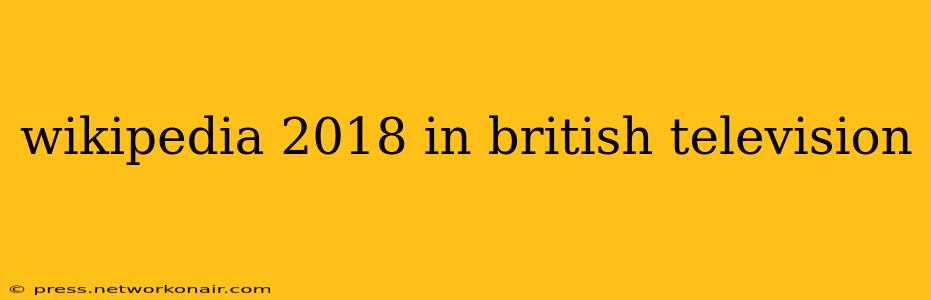 wikipedia 2018 in british television